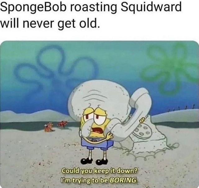 SpongeBob roasting Squidward ill never get old. Could you keep it down ...