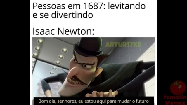 Pessoas em 1687: levitando e se divertindo Isaac Newton: Bom dia, senhores,  eu estou aqui para mudar o futuro - iFunny Brazil