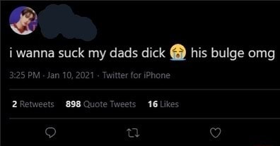 I wanna suck my dads dick @ his bulge omg PM Jan 10, Phone ZRetweets