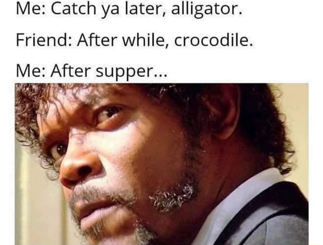 Me Catch Ya Later Alligator Friend After While Crocodile Me After Supper