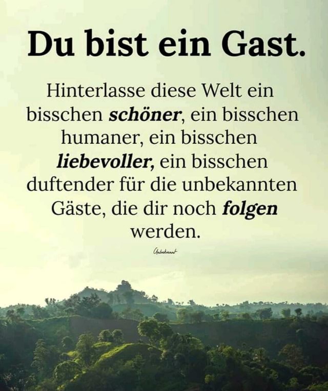 Du bist ein Gast. Hinterlasse diese Welt ein bisschen schöner, ein