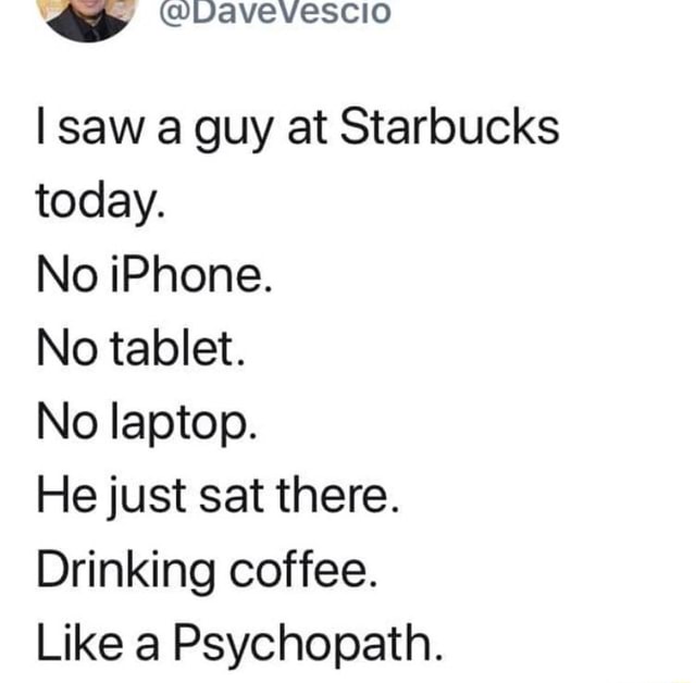 Ne @VaveVescio I saw a guy at Starbucks today. No iPhone. No tablet. No ...