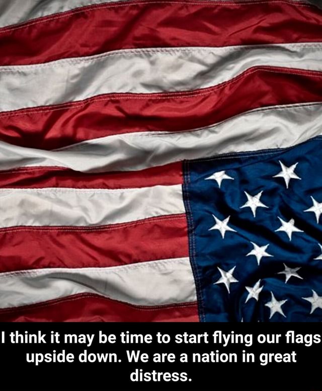 I think it may be time to start flying our flags upside down. We are a