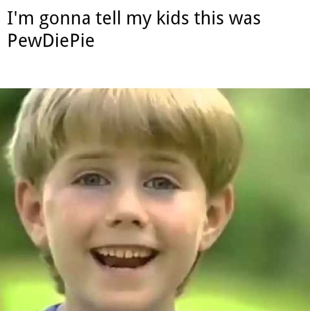 I'm gonna tell my kids this was PewDiePie - iFunny