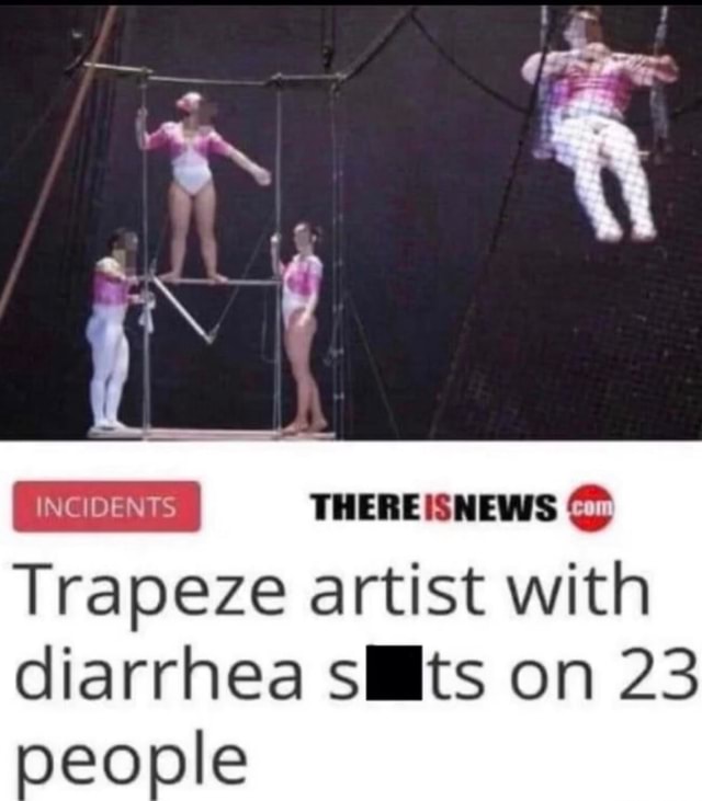 HER Trapeze artist with diarrhea its on 23 people Keke