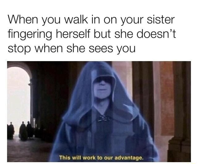 When you walk in on your sister fingering herself but she doesn’t stop when she sees you - iFunny