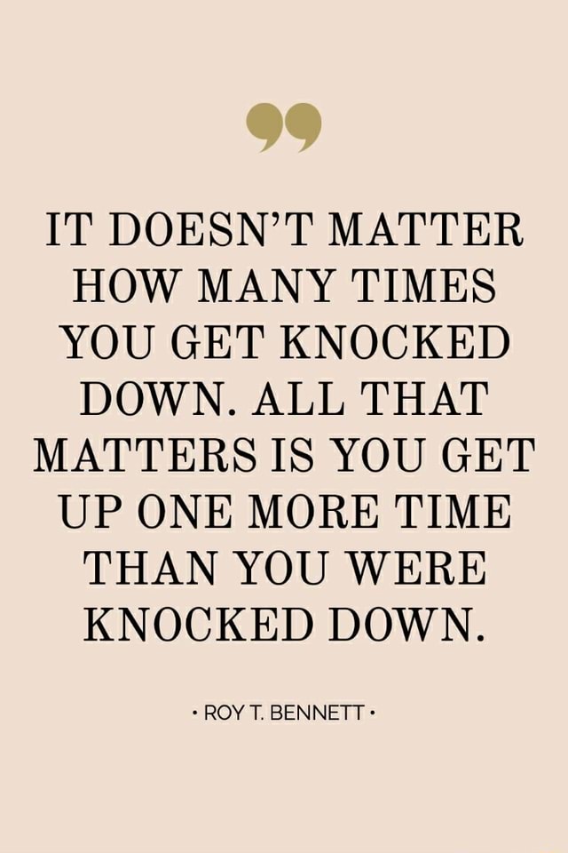 It Doesn T Matter How Many Times You Get Knocked Down All That Matters Is You Get Up One More Time Than You Were Knocked Down Roy T Bennett Ifunny