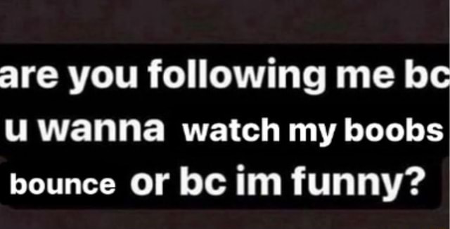 Are You Following Me Bc U Wanna Watch My Boobs Bounce Or Bc Im Funny Ifunny