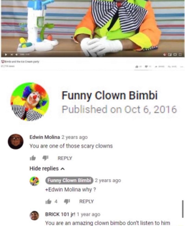 Funny Clown Bimbi Published on Oct 6, 2016 Edwin Molina 2 years ago You are  one of those scary clowns TN e 2 years ago BRICK 101 jr! 1 year ago amazing  