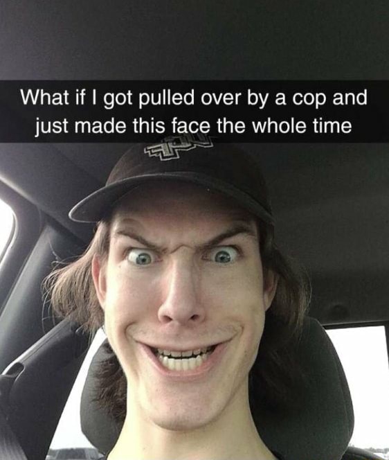 What If I Got Pulled Over By A Cop And Just Made This Face The Whole Time Ifunny