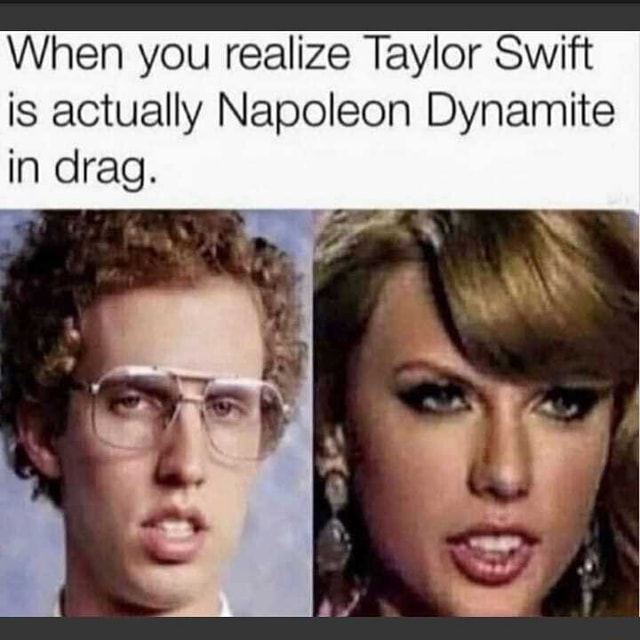 When you realize Taylor Swift is actually Napoleon Dynamite in drag. iFunny