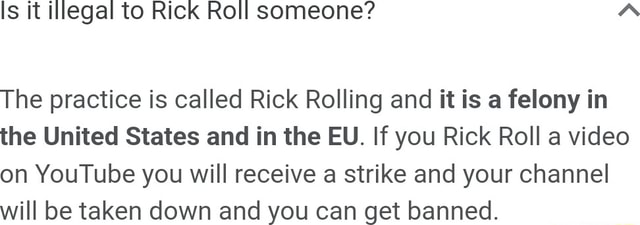 Is it illegal to Rick Roll someone? The practice is called Rick Rolling and  it is a felony in the United States and in the EU. If you Rick Roll a video
