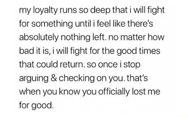My Loyalty Runs Deep Quotes My Loyalty Runs So Deep That I Will Fight For Something Until I Feel Like  There's Absolutely Nothing Left. No Matter How Bad It Is, I Will Fight For  The Good Times