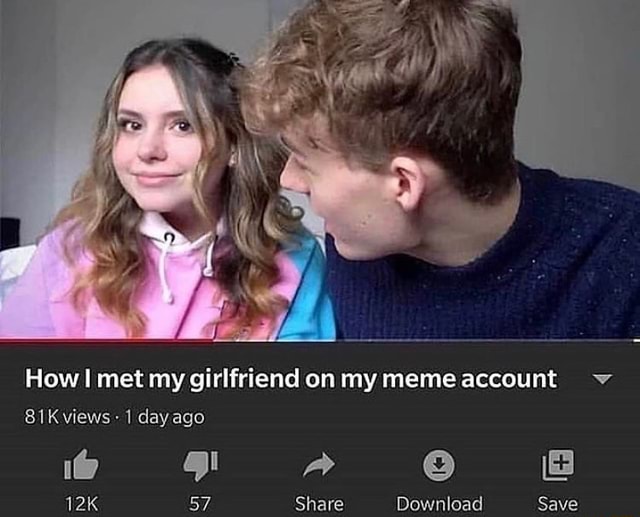 How I met my girlfriend on my meme account views 1 day ago 57 Share