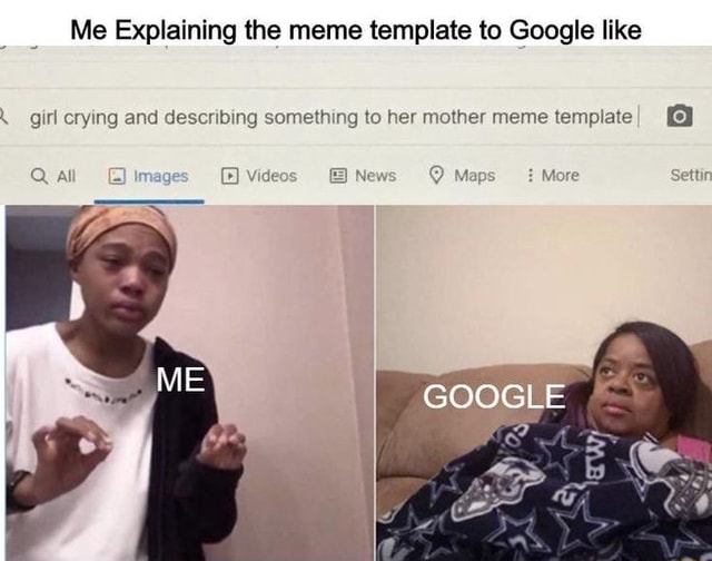 Me Explaining The Meme Template To Google Like Girl Crying And Describing Something To Her Mother Meme Template Q Al Imag Videos New Me Google More Settin