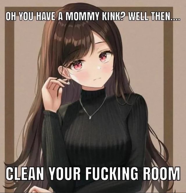 Oh You Have A Mommy Kink Well Then La Clean Your Fucking Room Ifunny