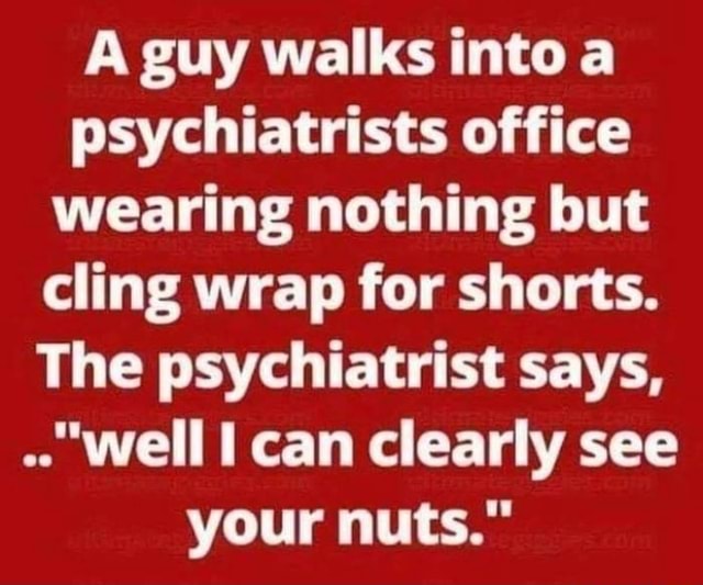 A guy walks intoa psychiatrists office wearing nothing but cling wrap