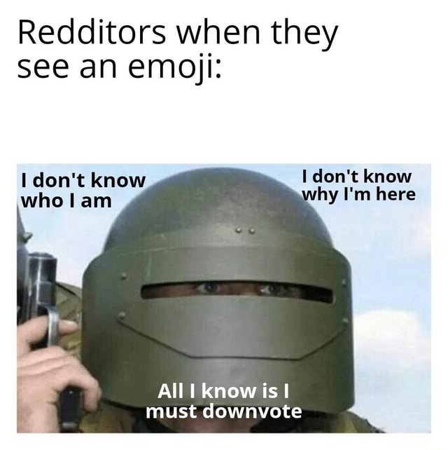 Redditors When They See An Emoji Don T Know Why I M Here Don T Know All I Know Is I Must Downvote Ifunny