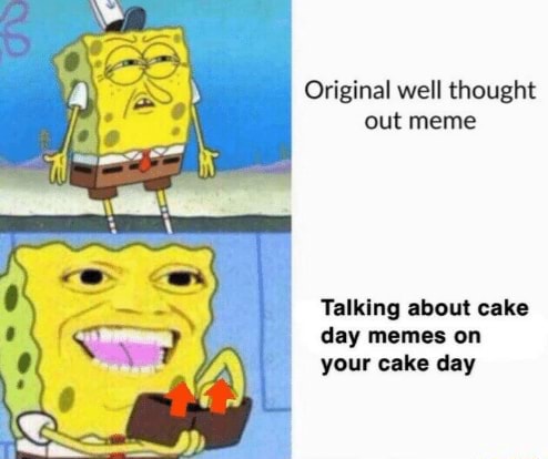 Original well thought out meme Talking about cake day memes on your ...