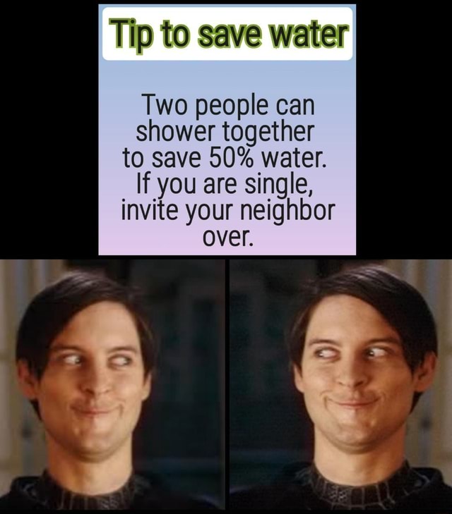Tip to save water Two people can shower together to save 50 water. If you are single, invite