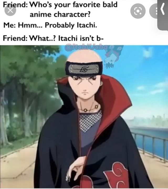 Friend Who S Your Favorite Bald Anime Character Me Hmm Probably Itachi Friend What Itachi Isn T B Re I America S Best Pics And Videos