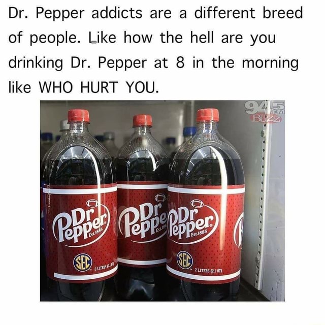 Dr. Pepper addicts are a different breed of people. Like how the hell ...