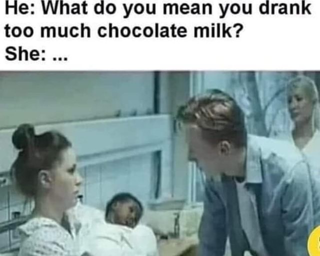 Do you mean you dra too much chocolate milk? She iFunny