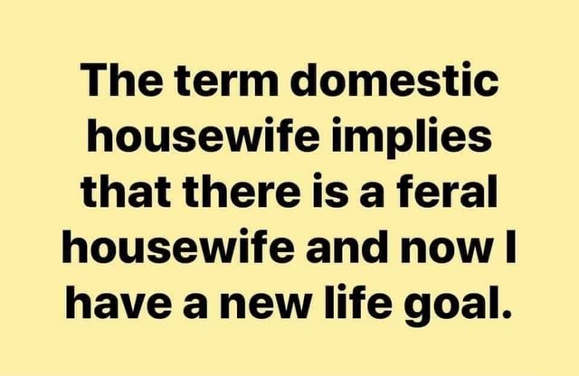 the-term-domestic-housewife-implies-that-there-is-a-feral-housewife-and