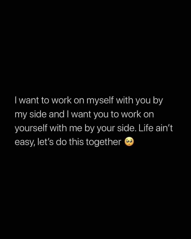 I Want To Work On Myself With You By My Side And I Want You To Work On