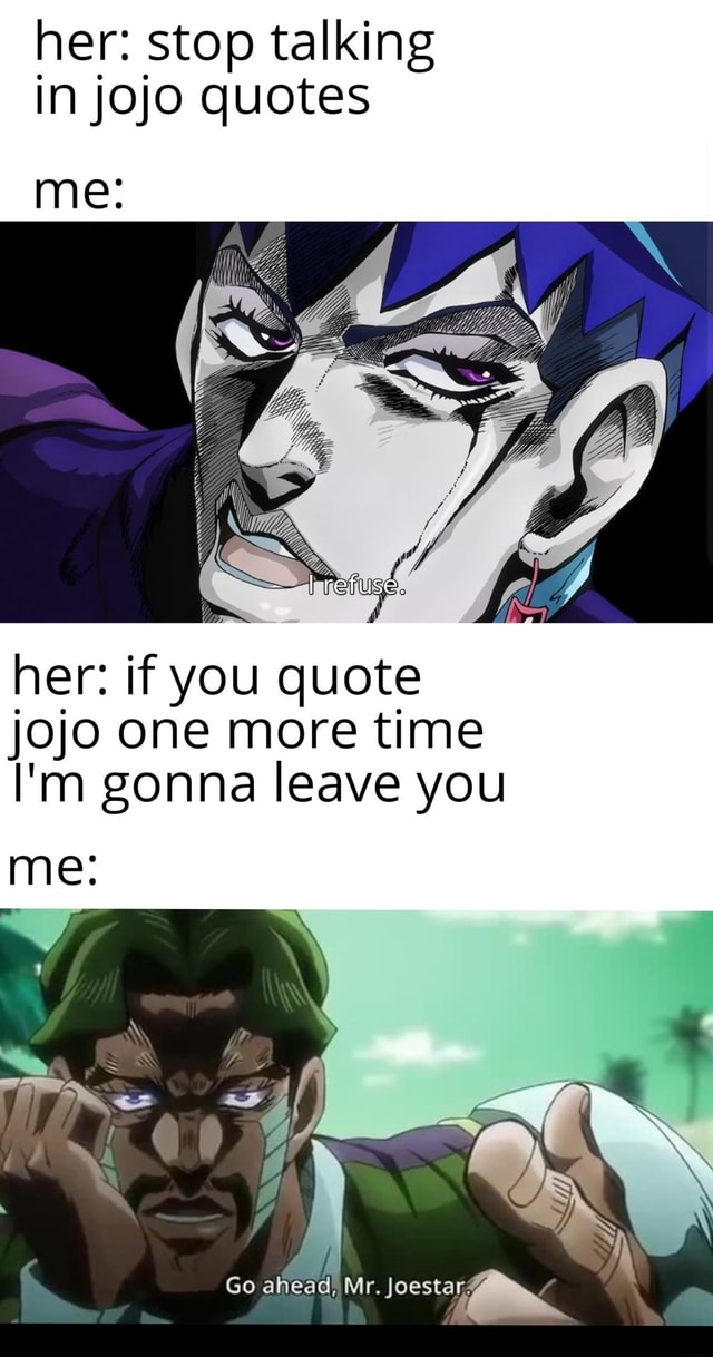 Her stop talking in jojo quotes her if you quote jojo one more time I'm gonna leave you iFunny