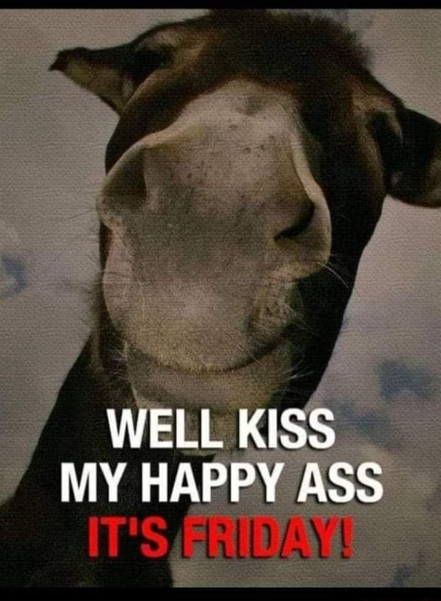 Happy Friday Savages 💕😊 - WELL KISS MY HAPPY ASS IT'S - America’s best ...