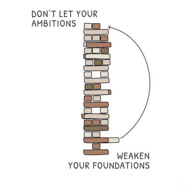 DON'T LET YOUR AMBITIONS WEAKEN YOUR FOUNDATIONS iFunny