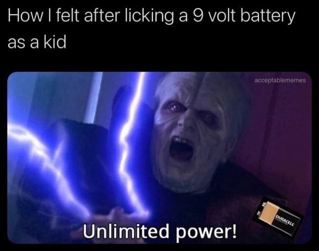 How I felt after licking a 9 volt battery as a kid Unlimited power