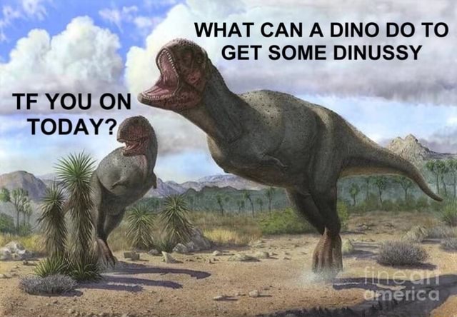 WHAT CAN A DINO DO TO GET SOME DINUSSY TE YOU ON - iFunny Brazil