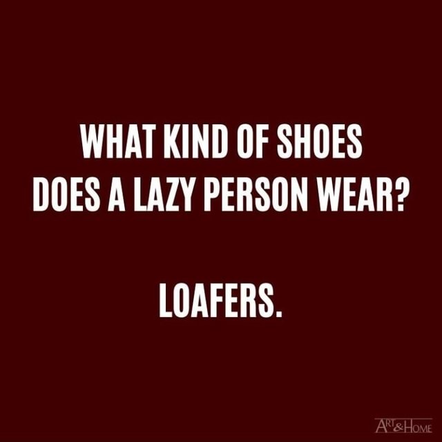 WHAT KIND OF SHOES DOES A LAZY PERSON WEAR? LOAFERS. - iFunny