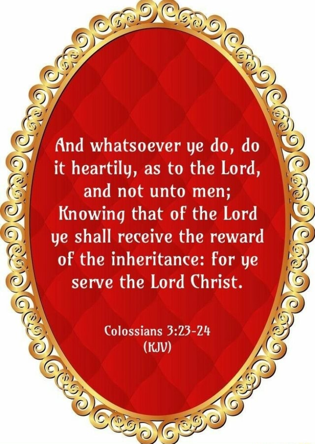 And whatsoever ye do, do it heartily, as to the Lord, and not unto men ...