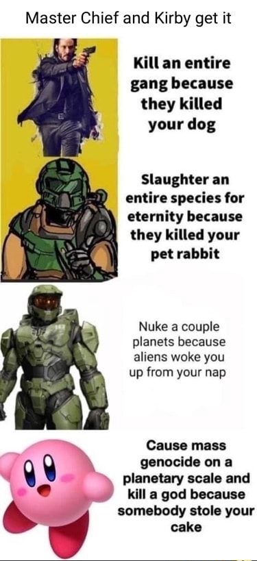 Master Chief and Kirby get it Kill an entire gang because they killed your  dog Slaughter an entire species for eternity because they killed your pet  rabbit Nuke a couple planets because