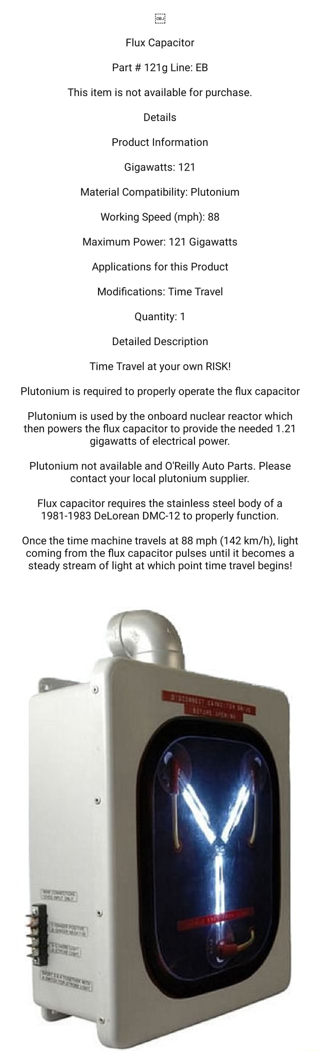 Flux Capacitor Part 121g Line Eb This Item Is Not Available For Purchase Details Product Information Gigawatts 121 Material Compatibility Plutonium Working Speed Mph Maximum Power 121 Gigawatts Applications For