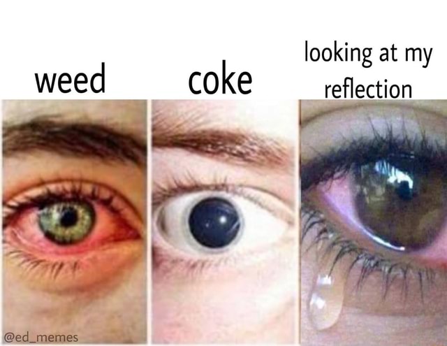 Looking at my weed coke reflection @ed_memes - iFunny