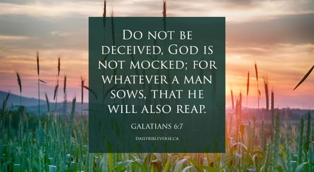 DO NOT BE DECEIVED, GOD IS NOT MOCKED; FOR WHATEVER A MAN SOWS, THAT HE ...