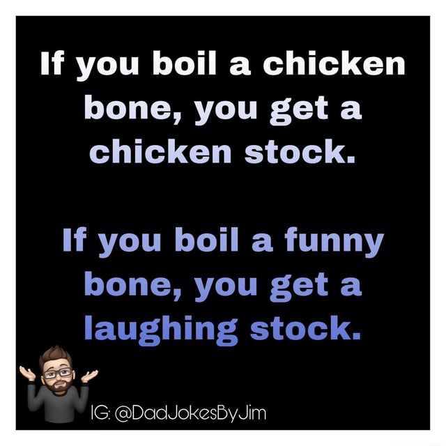 If you boil a chicken bone, you geta chicken stock. If you boil a funny ...