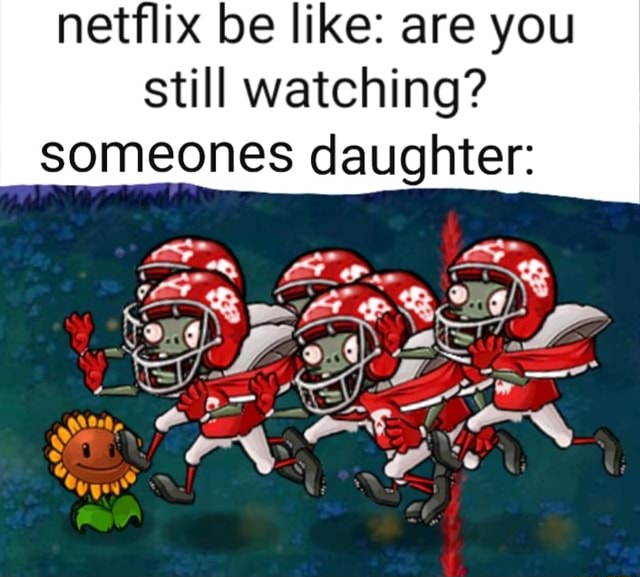 Netflix be like: are you still watching? someones daughter: - iFunny