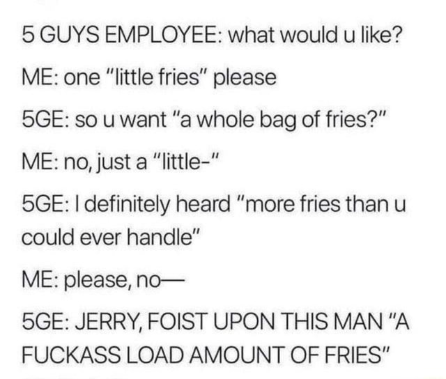 5 GUYS EMPLOYEE: what would u like? ME: one ”little fries” please SGE ...