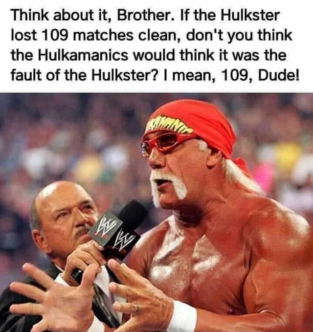 Think about it, Brother. If the Hulkster lost 109 matches clean, don't ...