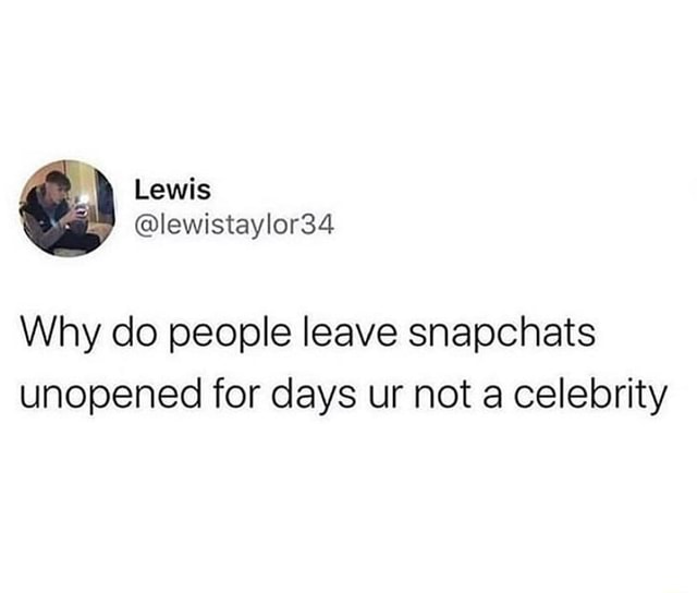Why do people leave snapchats unopened for days ur not a celebrity - iFunny