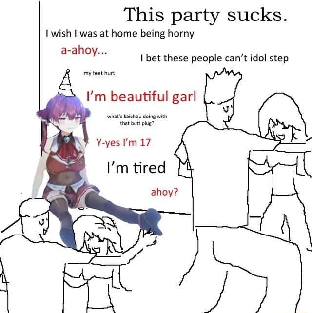 This Party Sucks Wish I Was At Home Being Horny A Ahoy Bet These People Can T Idol Step My Feet Hurt I M Beautiful Gar What S Kaichou Doing With That But Plug Y Yes I M