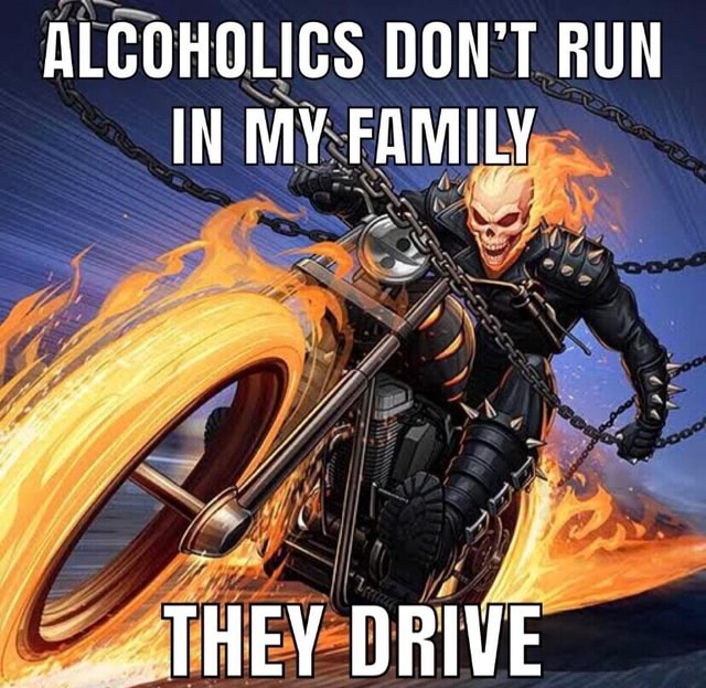 ALCOHOLICS DON'T RUN IN MY FAMILY THEY DRIVE - iFunny