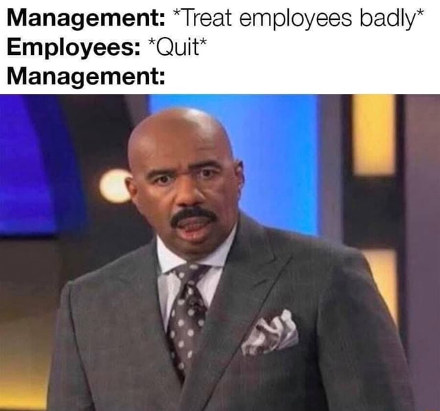 management-treat-employees-badly-employees-quit-management-ifunny