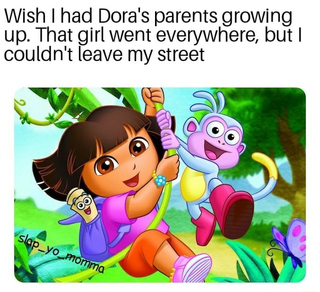 Wish I had Dora's parents growing up. That girl went everywhere, but I ...