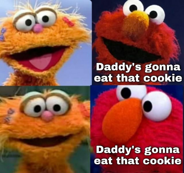 Daddy's gonna eat that cookie Daddy's gonna eat that cookie - iFunny